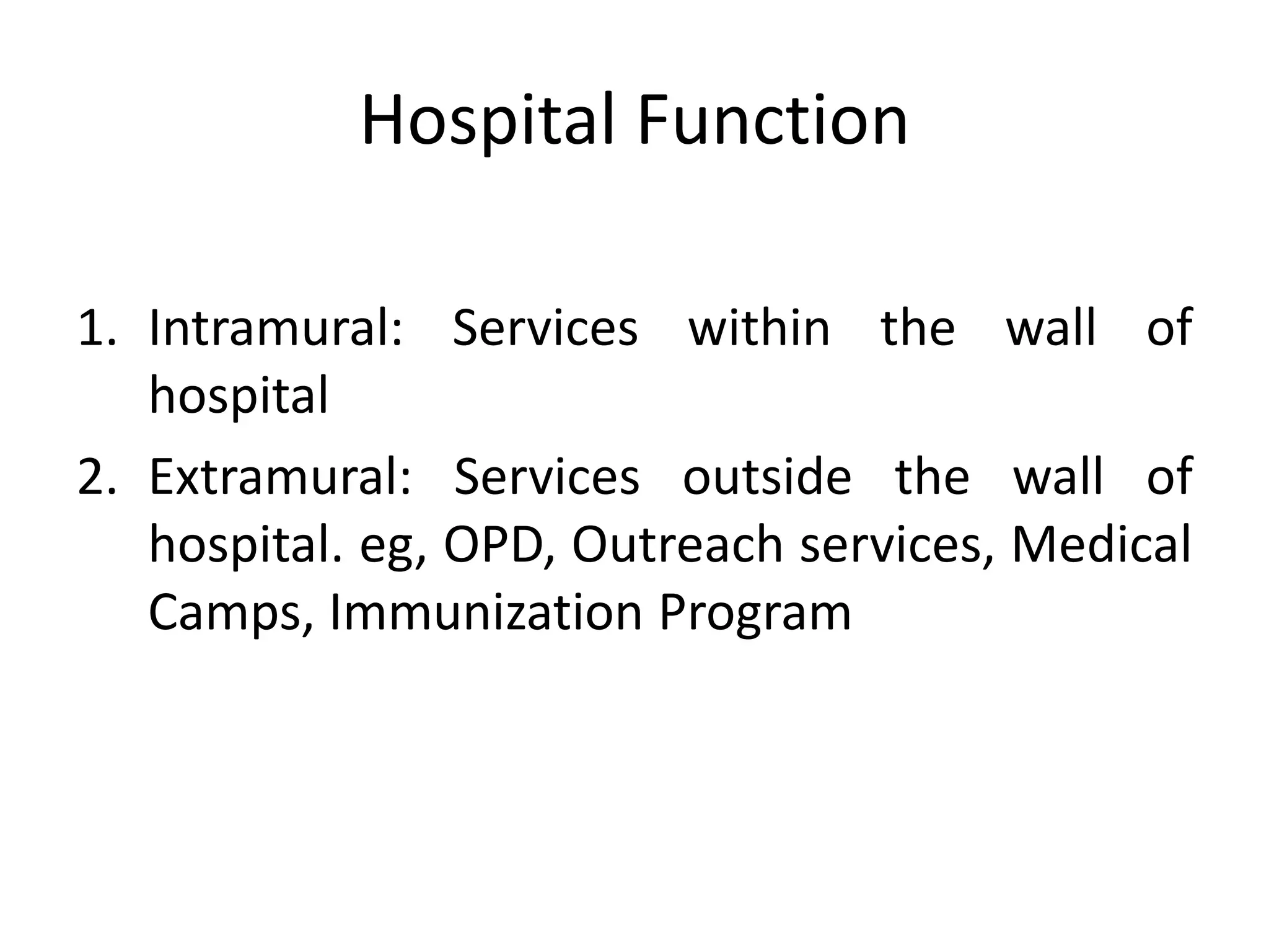 Hospital Function
1. Intramural: Services within the wall of
hospital
2. Extramural: Services outside the wall of
hospital. eg, OPD, Outreach services, Medical
Camps, Immunization Program
 