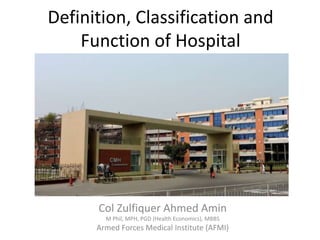 Definition, Classification and
Function of Hospital
Col Zulfiquer Ahmed Amin
M Phil, MPH, PGD (Health Economics), MBBS
Armed Forces Medical Institute (AFMI)
 