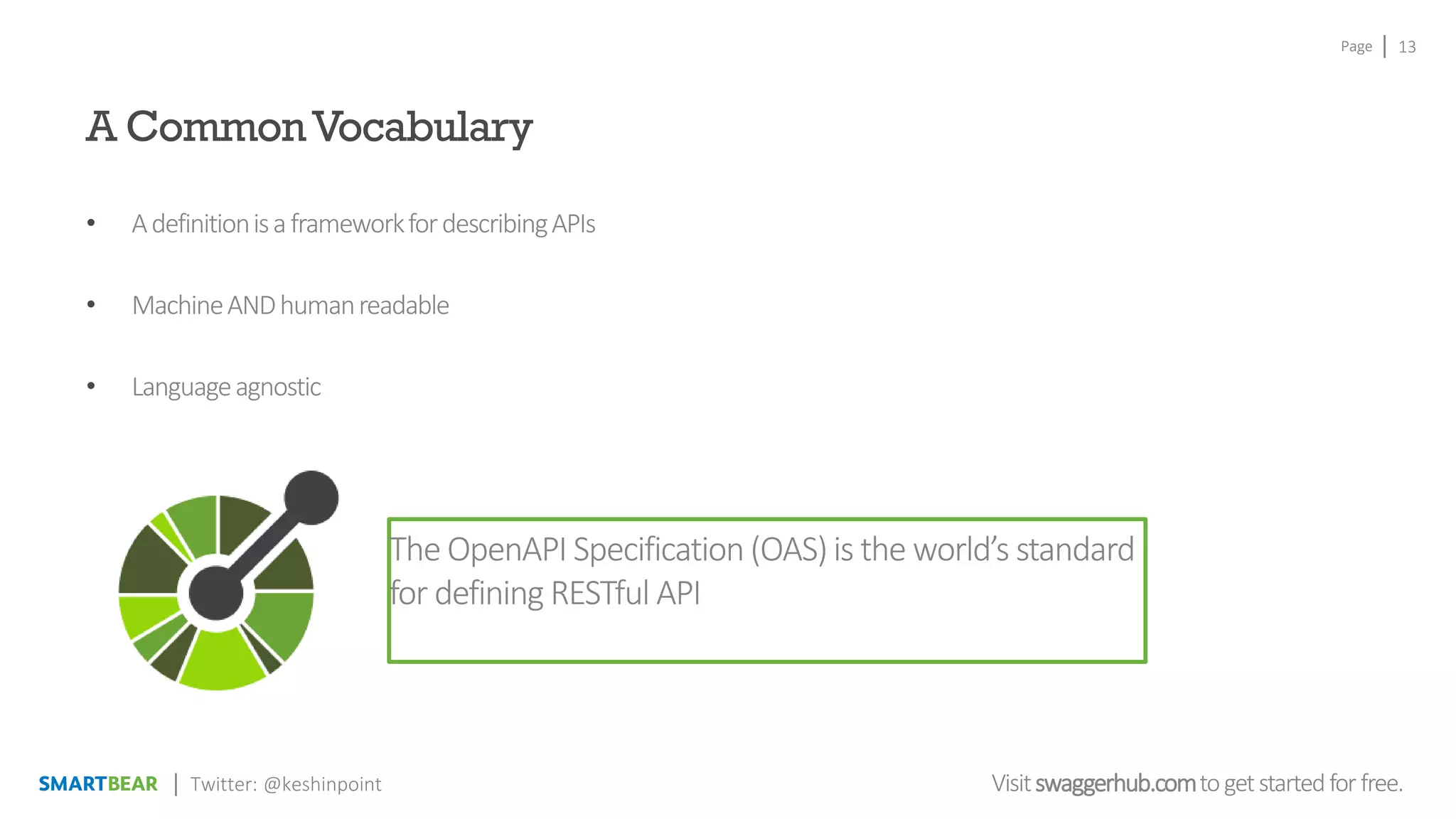 Page
Visitswaggerhub.comtogetstartedfor free.
13
Twitter: @keshinpoint
A CommonVocabulary
• AdefinitionisaframeworkfordescribingAPIs
• MachineANDhumanreadable
• Languageagnostic
The OpenAPI Specification (OAS)is the world’s standard
for defining RESTful API
 
