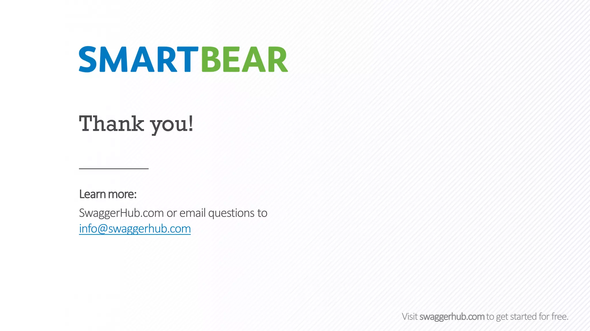 Visitswaggerhub.comtogetstartedfor free.
Thank you!
Learnmore:
SwaggerHub.com or emailquestions to
info@swaggerhub.com
 