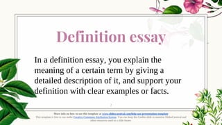 Definition essay
In a definition essay, you explain the
meaning of a certain term by giving a
detailed description of it, and support your
definition with clear examples or facts.
More info on how to use this template at www.slidescarnival.com/help-use-presentation-template
This template is free to use under Creative Commons Attribution license. You can keep the Credits slide or mention SlidesCarnival and
other resources used in a slide footer.
2
 