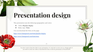 Presentation design
This presentation uses the following typographies and colors:
◉ Titles: Playfair display
◉ Body copy: Tinos
You can download the fonts on this page:
https://www.fontsquirrel.com/fonts/playfair-display
https://www.fontsquirrel.com/fonts/tinos
You don’t need to keep this slide in your presentation. It’s only here to serve you as a design guide if
you need to create new slides or download the fonts to edit the presentation in PowerPoint®
26
 