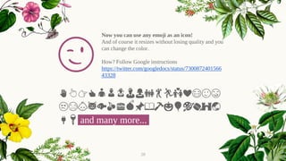 Now you can use any emoji as an icon!
And of course it resizes without losing quality and you
can change the color.
How? Follow Google instructions
https://twitter.com/googledocs/status/7300872401566
43328
✋👆👉👍👤👦👧👨👩👪💃🏃💑❤😂😉😋
😒😭👶😸🐟🍒🍔💣📌📖🔨🎃🎈🎨🏈🏰🌏
🔌🔑 and many more...
😉
28
 