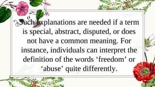 Such explanations are needed if a term
is special, abstract, disputed, or does
not have a common meaning. For
instance, individuals can interpret the
definition of the words ‘freedom’ or
‘abuse’ quite differently.3
 