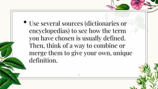 • Use several sources (dictionaries or
encyclopedias) to see how the term
you have chosen is usually defined.
Then, think of a way to combine or
merge them to give your own, unique
definition.
8
 