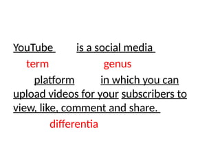 YouTube is a social media
term genus
platform in which you can
upload videos for your subscribers to
view, like, comment and share.
differentia
 