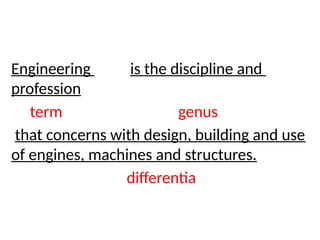 Engineering is the discipline and
profession
term genus
that concerns with design, building and use
of engines, machines and structures.
differentia
 
