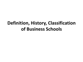 Definition, History, Classification
of Business Schools
 