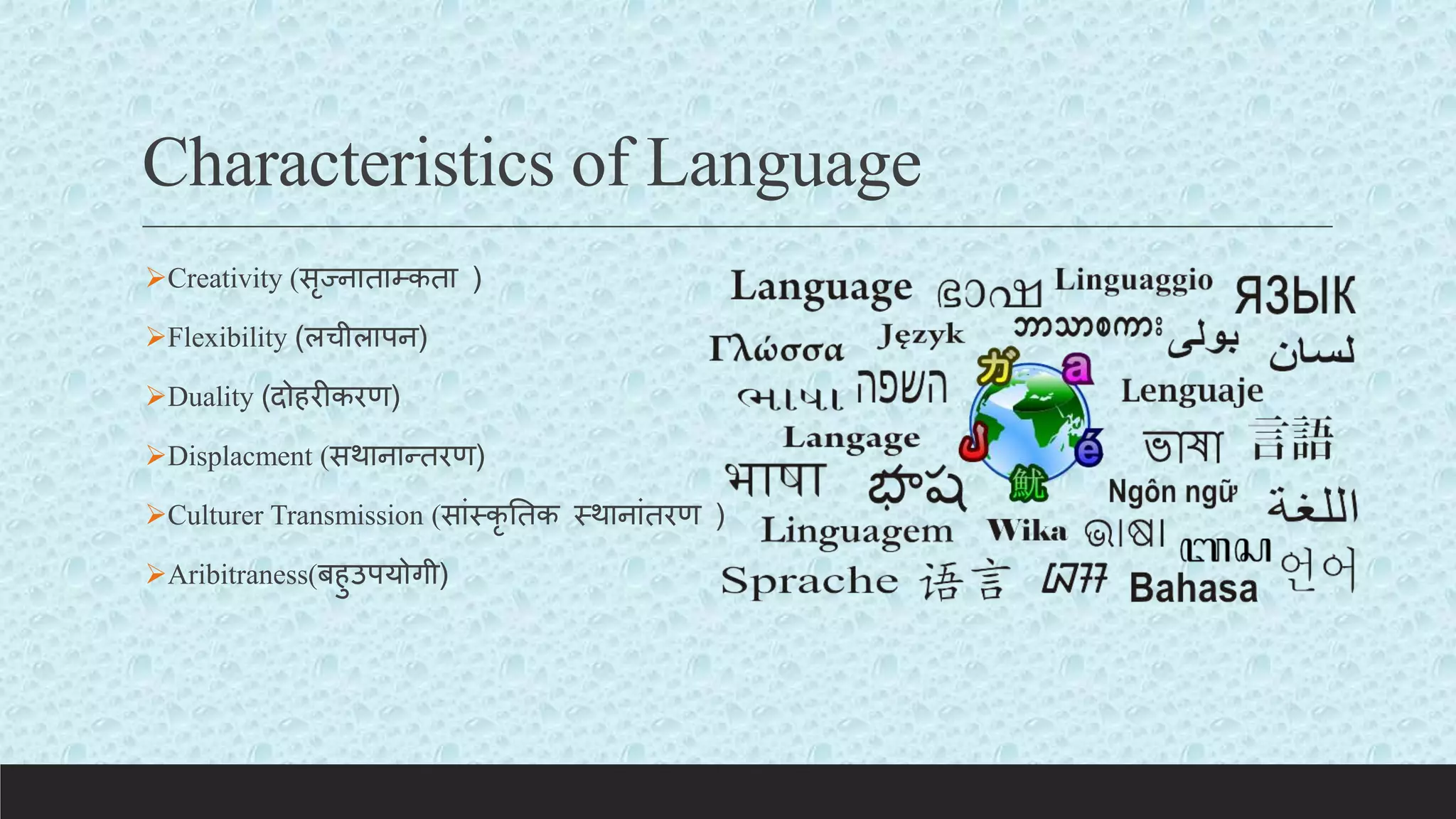 Characteristics of Language
Creativity (सृज्नाताम्प्कता )
Flexibility (लचीलापन)
Duality (दोहरीकरण)
Displacment (सथानान्तरण)
Culturer Transmission (सांस्कृ ततक स्थानांतरण )
Aribitraness(बहुउपयोगी)
 