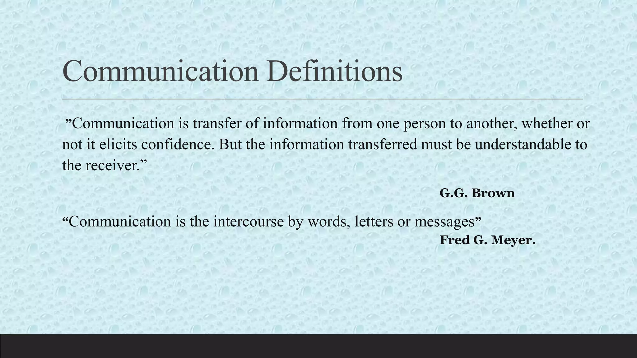Communication Definitions
”Communication is transfer of information from one person to another, whether or
not it elicits confidence. But the information transferred must be understandable to
the receiver.”
G.G. Brown
“Communication is the intercourse by words, letters or messages”
Fred G. Meyer.
 