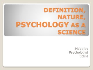 DEFINITION,
NATURE,
PSYCHOLOGY AS A
SCIENCE
Made by
Psychologist
Stella
 