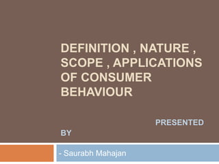 DEFINITION , NATURE ,
SCOPE , APPLICATIONS
OF CONSUMER
BEHAVIOUR
PRESENTED
BY
- Saurabh Mahajan
 