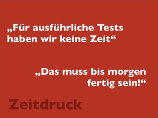 „Für ausführliche Tests
haben wir keine Zeit“
„Das muss bis morgen
fertig sein!“

Zeitdruck

 