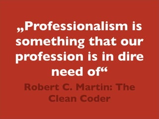 „Professionalism is
something that our
profession is in dire
need of“
Robert C. Martin: The
Clean Coder

 