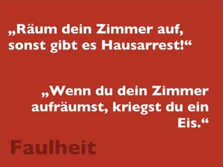 „Räum dein Zimmer auf,
sonst gibt es Hausarrest!“
„Wenn du dein Zimmer
aufräumst, kriegst du ein
Eis.“

Faulheit

 
