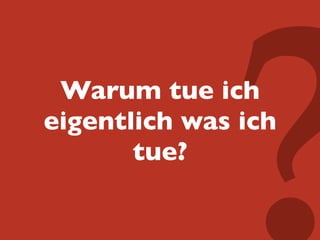 Warum tue ich
eigentlich was ich
tue?
 
