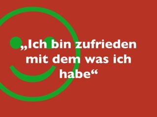 ☺„Ich bin zufrieden
mit dem was ich
habe“
 