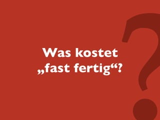 Was kostet	

„fast fertig“?
 