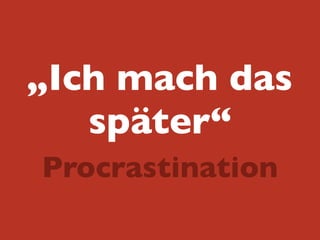 „Ich mach das
später“
Procrastination
 