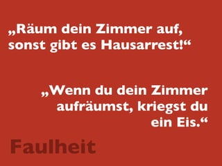 „Räum dein Zimmer auf,
sonst gibt es Hausarrest!“
„Wenn du dein Zimmer
aufräumst, kriegst du 
ein Eis.“
Faulheit
 