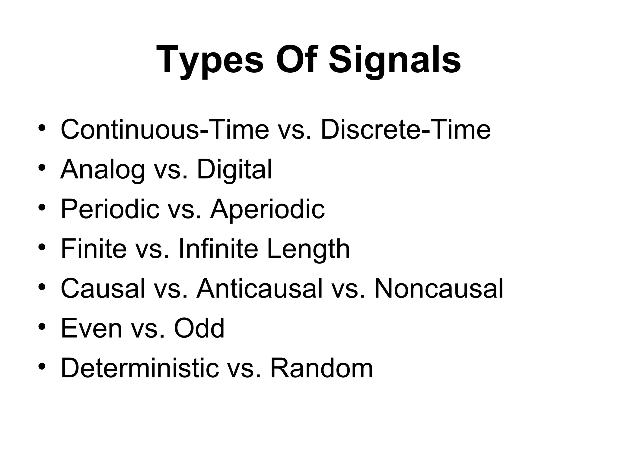 Types Of Signals
•   Continuous-Time vs. Discrete-Time
•   Analog vs. Digital
•   Periodic vs. Aperiodic
•   Finite vs. Infinite Length
•   Causal vs. Anticausal vs. Noncausal
•   Even vs. Odd
•   Deterministic vs. Random
 