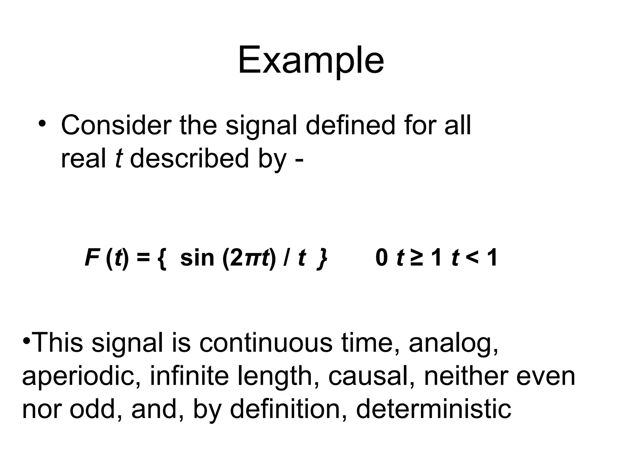 Example
 • Consider the signal defined for all
   real t described by -


     F (t) = { sin (2πt) / t }   0t≥1t<1


•This signal is continuous time, analog,
aperiodic, infinite length, causal, neither even
nor odd, and, by definition, deterministic
 