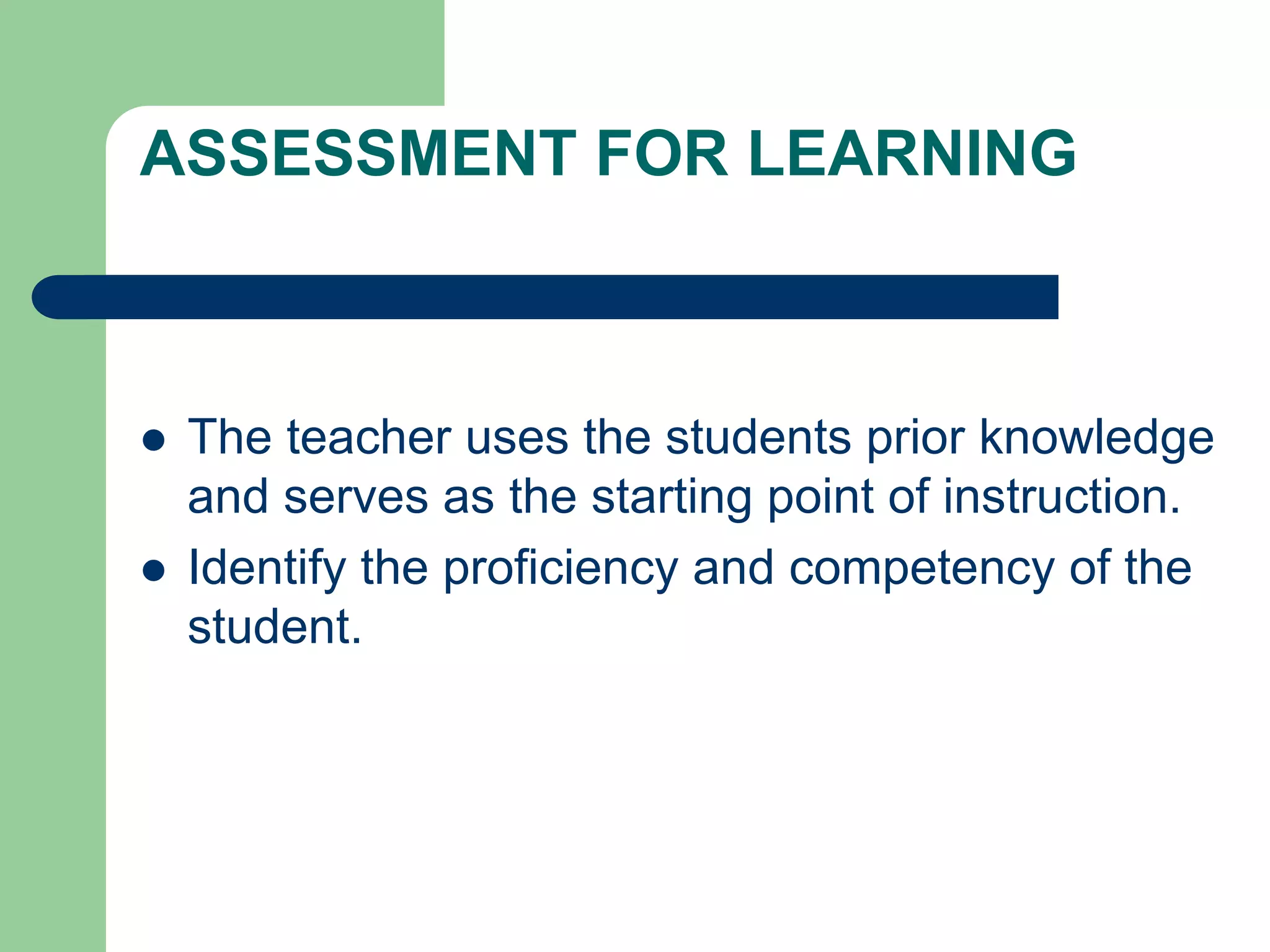 ASSESSMENT FOR LEARNING
 The teacher uses the students prior knowledge
and serves as the starting point of instruction.
 Identify the proficiency and competency of the
student.
 