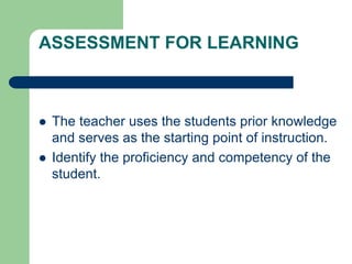ASSESSMENT FOR LEARNING
 The teacher uses the students prior knowledge
and serves as the starting point of instruction.
 Identify the proficiency and competency of the
student.
 