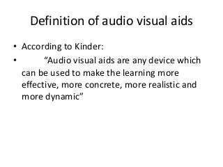 Definition of audio visual aids
• According to Kinder:
• “Audio visual aids are any device which
can be used to make the learning more
effective, more concrete, more realistic and
more dynamic”
 