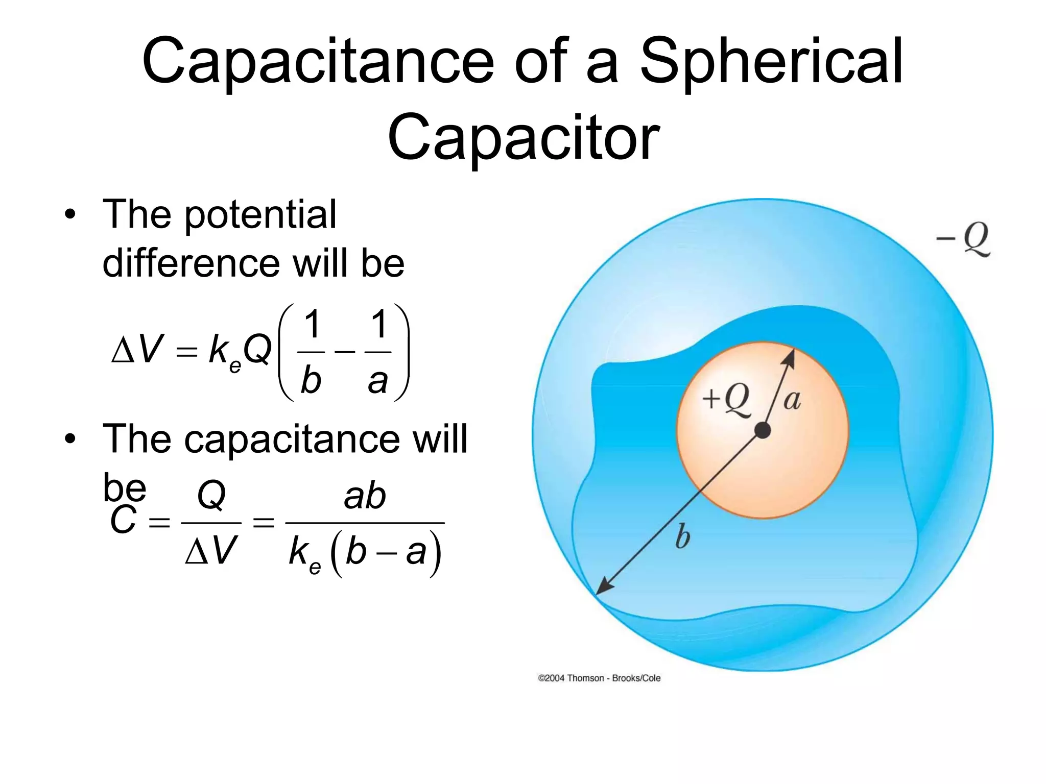 Capacitance of a Spherical
Capacitor
• The potential
difference will be
• The capacitance will
be
1 1
eV k Q
b a
 
   
 
 e
Q ab
C
V k b a
 
 
 