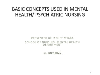 BASIC CONCEPTS USED IN MENTAL
HEALTH/ PSYCHIATRIC NURSING
PRESENTED BY JAPHET MYABA
SCHOOL OF NURSING, MENTAL HEALTH
DEPARTMENT
11 JULY,2022
1
 