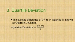 3. Quartile Deviation
•The average difference of 3rd & 1st Quartile is known
as Quartile Deviation.
•Quartile Deviation =
Q3−Q1
2
 