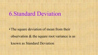 6.Standard Deviation
•The square deviation of mean from their
observation & the square root variance is as
known as Standard Deviation
 