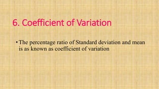 6. Coefficient of Variation
• The percentage ratio of Standard deviation and mean
is as known as coefficient of variation
 