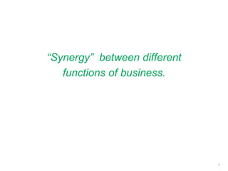 “Synergy” between different
functions of business.
9
 
