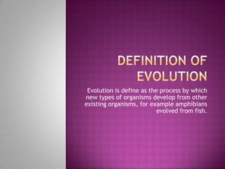 Evolution is define as the process by which
new types of organisms develop from other
existing organisms, for example amphibians
                           evolved from fish.
 