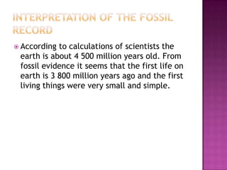  According to calculations of scientists the
 earth is about 4 500 million years old. From
 fossil evidence it seems that the first life on
 earth is 3 800 million years ago and the first
 living things were very small and simple.
 