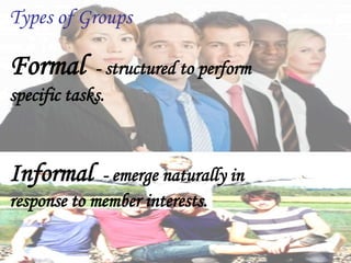 Types of Groups
Formal - structured to perform
specific tasks.
Informal - emerge naturally in
response to member interests.
 