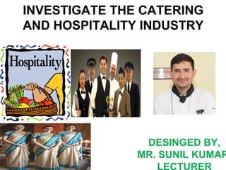 INVESTIGATE THE CATERING
AND HOSPITALITY INDUSTRY
DESINGED BY,
MR. SUNIL KUMAR
 