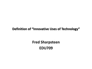 Definition of “Innovative Uses of Technology”


             Fred Sharpsteen
                 EDU709
 