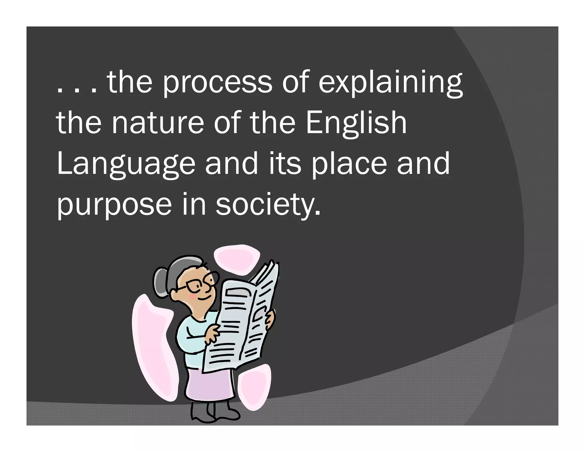 . . . the process of explaining
the nature of the English
Language and its place and
purpose in society.