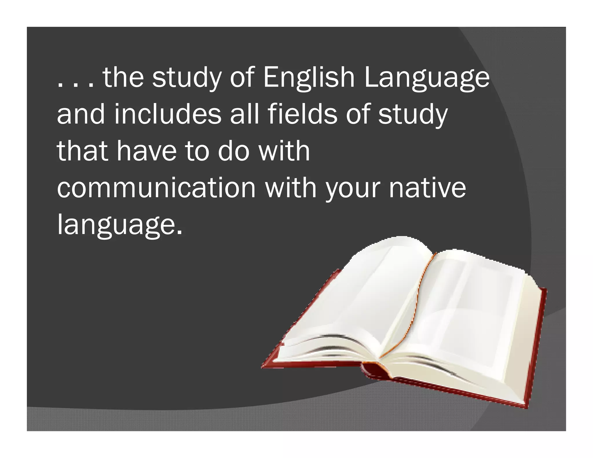 . . . the study of English Language
and includes all fields of study
that have to do with
communication with your native
language.