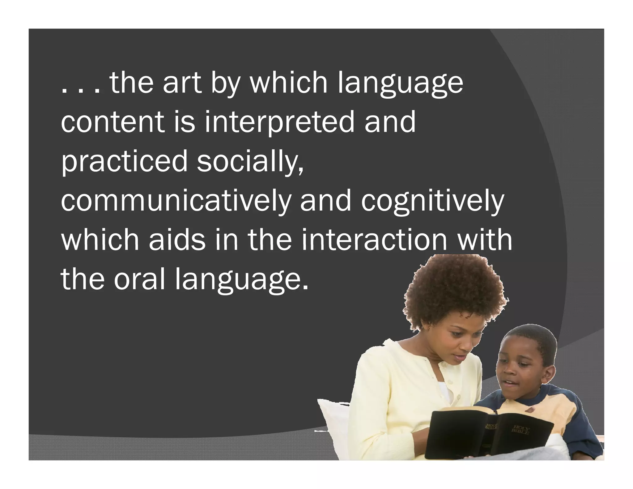 . . . the art by which language
content is interpreted and
practiced socially,
communicatively and cognitively
which aids in the interaction with
the oral language.