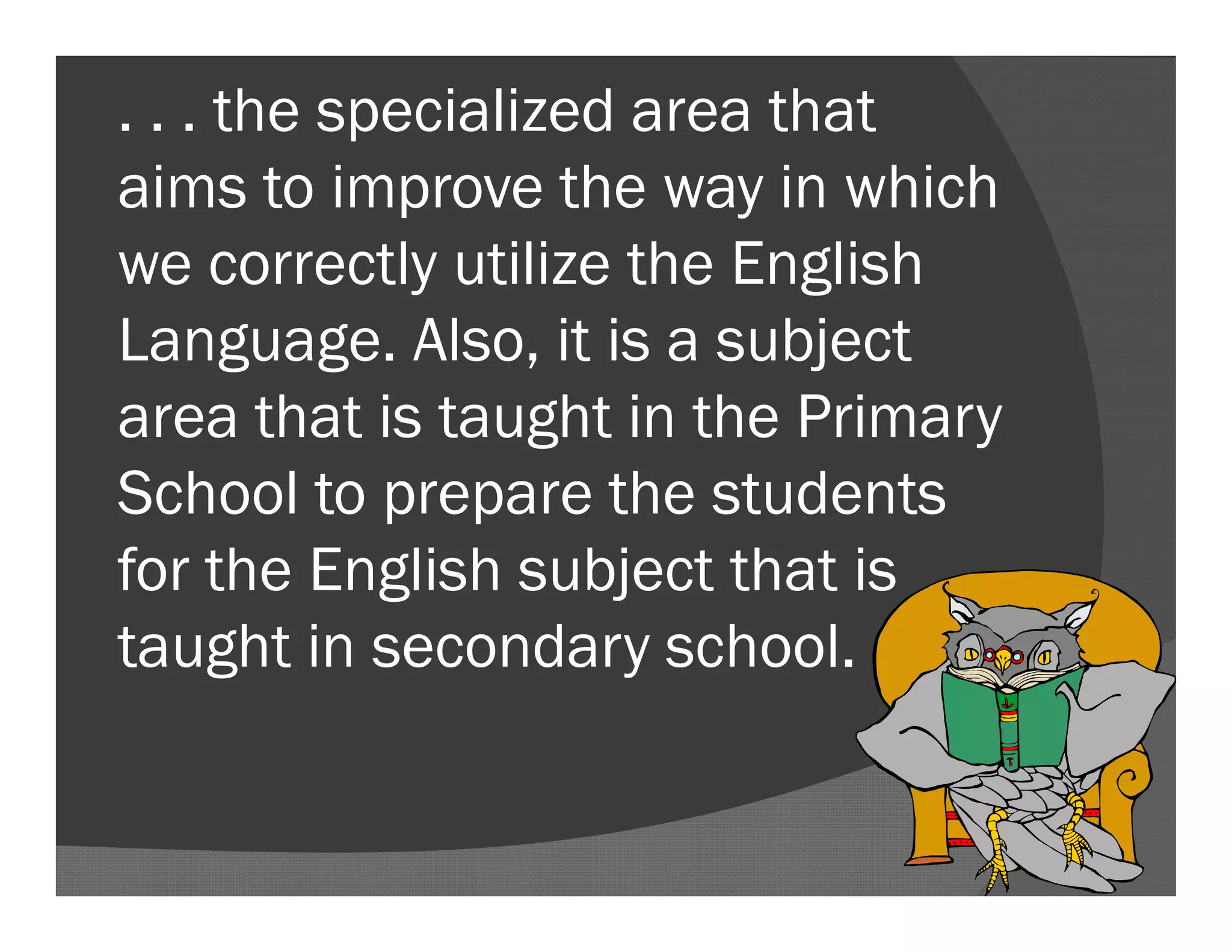 . . . the specialized area that
aims to improve the way in which
we correctly utilize the English
Language. Also, it is a subject
area that is taught in the Primary
School to prepare the students
for the English subject that is
taught in secondary school.