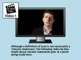 Although a definition of Lean is not necessarily a
‘mission statement,’ the following video by Dan
Heath about mission statements gets at a point
being made here.
On Next
Page
Video 1
 