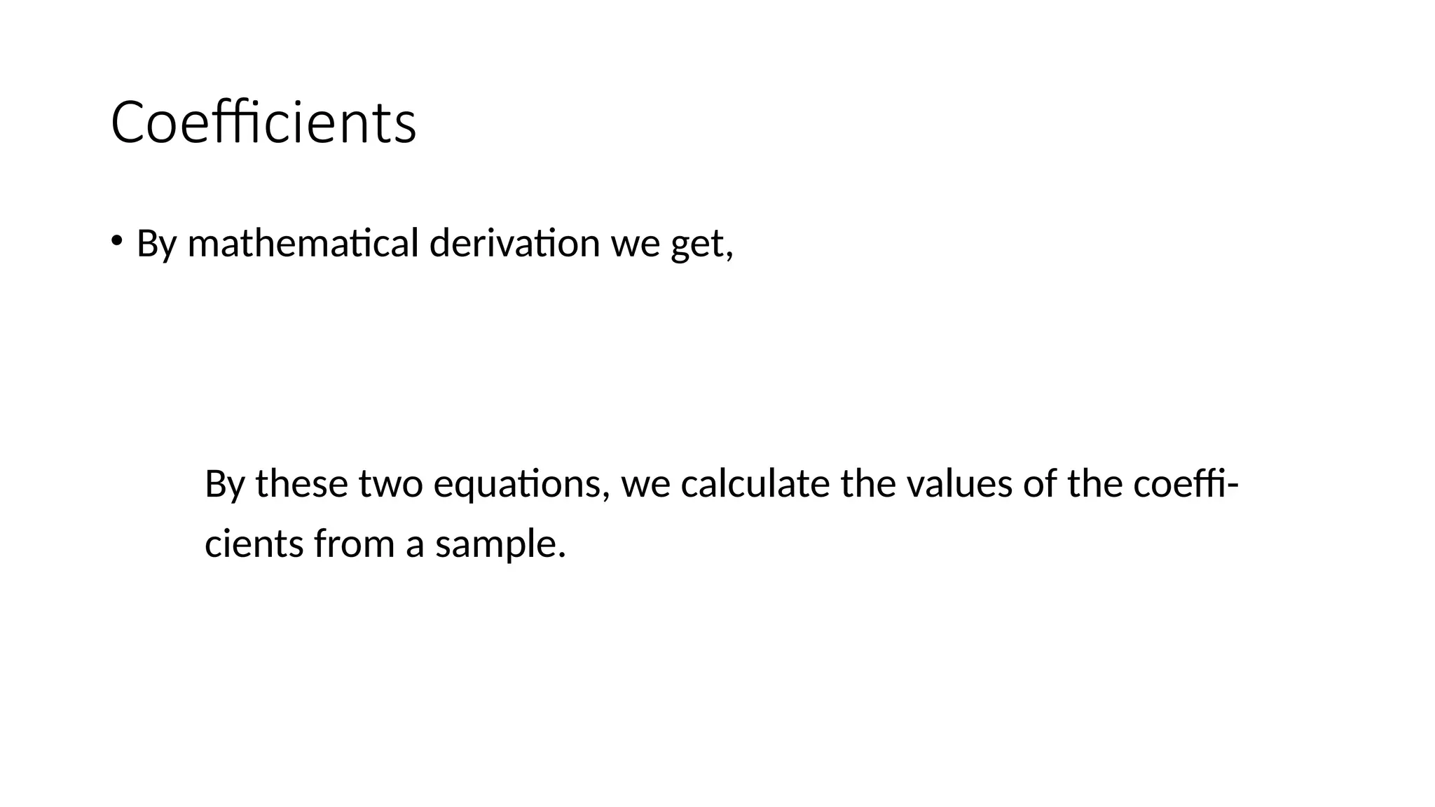 Coefficients
• By mathematical derivation we get,
By these two equations, we calculate the values of the coeffi-
cients from a sample.
 
