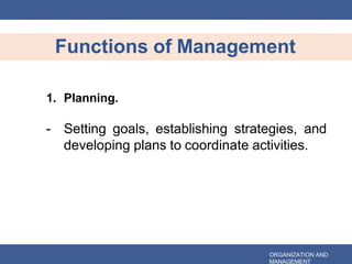 Functions of Management
ORGANIZATION AND
MANAGEMENT
1. Planning.
- Setting goals, establishing strategies, and
developing plans to coordinate activities.
 