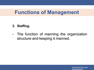 Functions of Management
ORGANIZATION AND
MANAGEMENT
3. Staffing.
- The function of manning the organization
structure and keeping it manned.
 