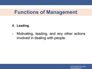 Functions of Management
ORGANIZATION AND
MANAGEMENT
4. Leading.
- Motivating, leading, and any other actions
involved in dealing with people.
 