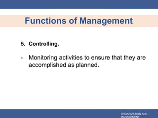 Functions of Management
ORGANIZATION AND
MANAGEMENT
5. Controlling.
- Monitoring activities to ensure that they are
accomplished as planned.
 